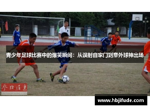 青少年足球比赛中的爆笑瞬间：从误射自家门到意外球神出场