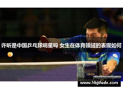 许昕是中国乒乓球明星吗 女生在体育领域的表现如何