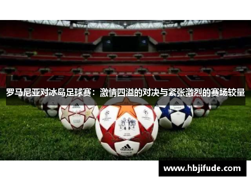 罗马尼亚对冰岛足球赛：激情四溢的对决与紧张激烈的赛场较量